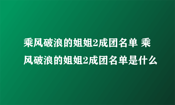 乘风破浪的姐姐2成团名单 乘风破浪的姐姐2成团名单是什么