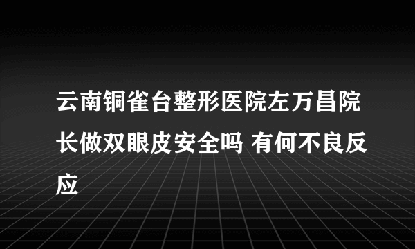 云南铜雀台整形医院左万昌院长做双眼皮安全吗 有何不良反应