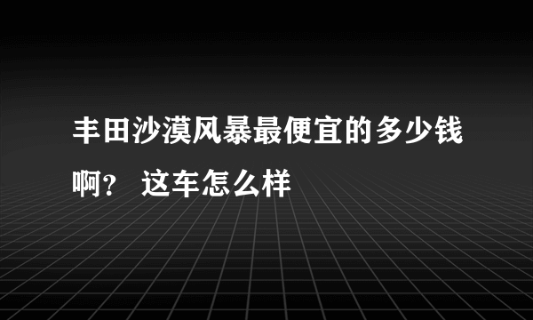 丰田沙漠风暴最便宜的多少钱啊？ 这车怎么样