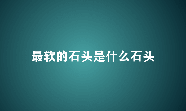 最软的石头是什么石头