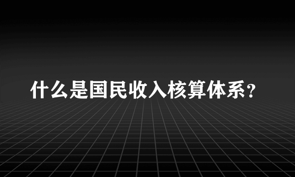 什么是国民收入核算体系？