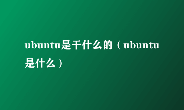 ubuntu是干什么的（ubuntu是什么）