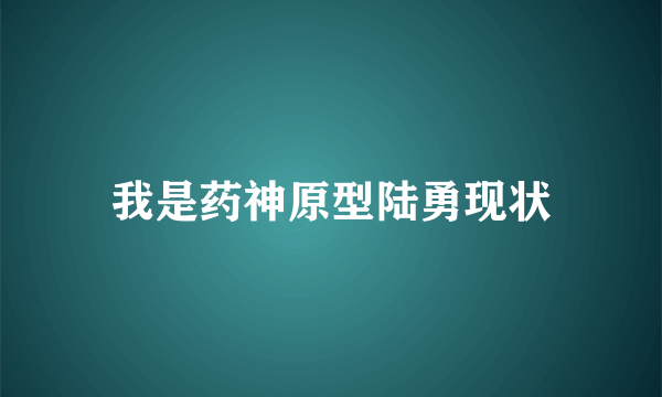 我是药神原型陆勇现状