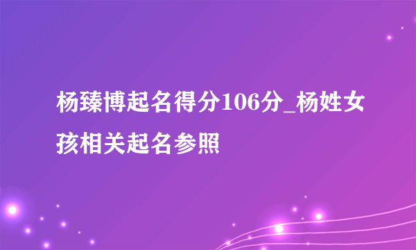 杨臻博起名得分106分_杨姓女孩相关起名参照