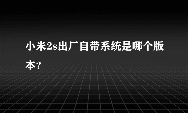 小米2s出厂自带系统是哪个版本？