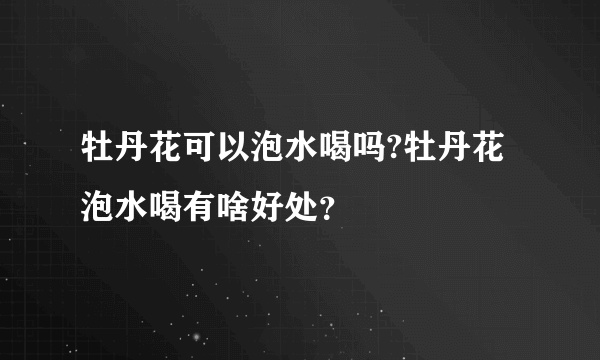 牡丹花可以泡水喝吗?牡丹花泡水喝有啥好处？