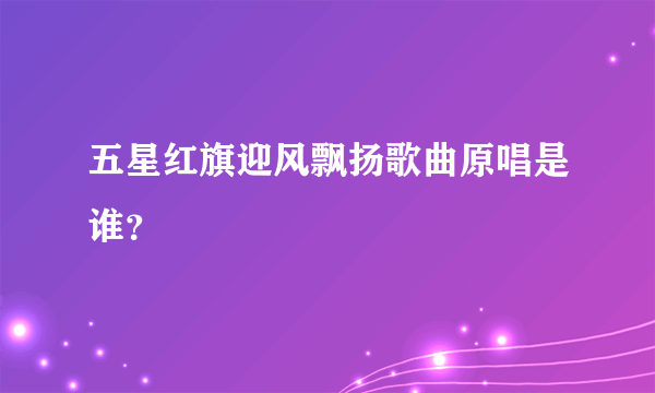 五星红旗迎风飘扬歌曲原唱是谁？