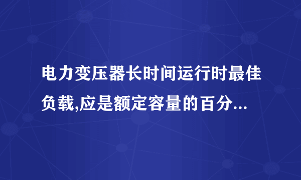 电力变压器长时间运行时最佳负载,应是额定容量的百分之多少？