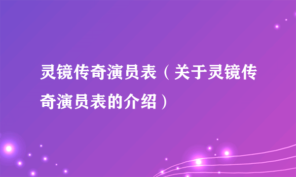 灵镜传奇演员表（关于灵镜传奇演员表的介绍）