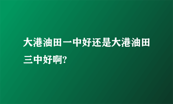 大港油田一中好还是大港油田三中好啊?