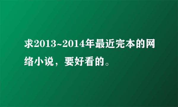 求2013~2014年最近完本的网络小说，要好看的。