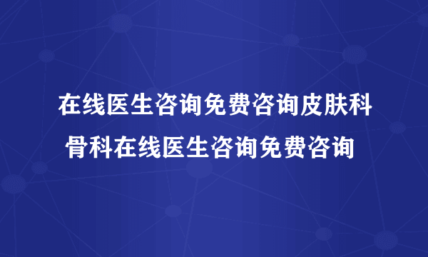 在线医生咨询免费咨询皮肤科 骨科在线医生咨询免费咨询