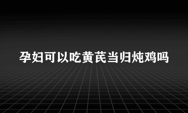 孕妇可以吃黄芪当归炖鸡吗