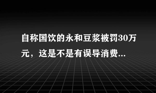 自称国饮的永和豆浆被罚30万元，这是不是有误导消费者的倾向？