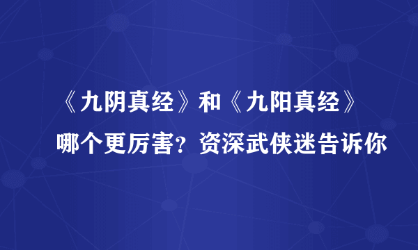 《九阴真经》和《九阳真经》哪个更厉害？资深武侠迷告诉你