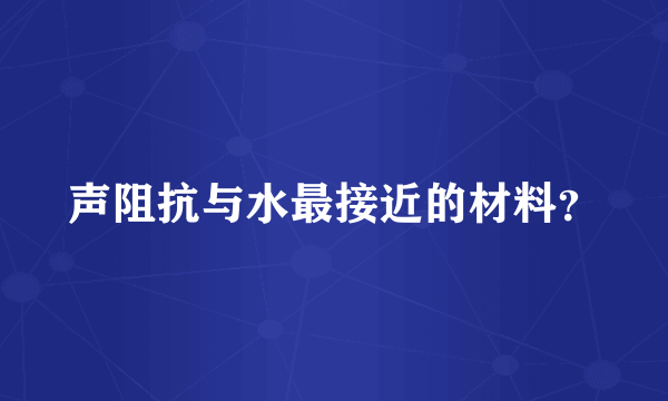 声阻抗与水最接近的材料？