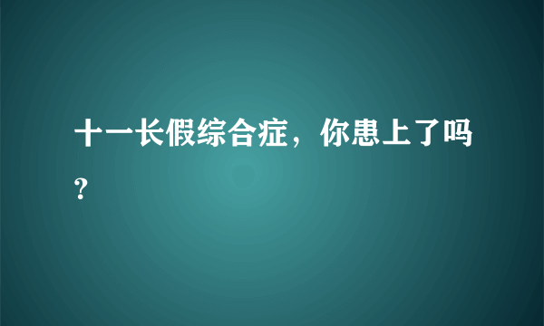 十一长假综合症，你患上了吗？