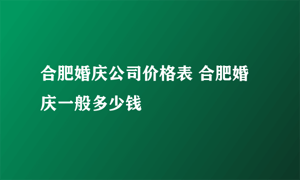 合肥婚庆公司价格表 合肥婚庆一般多少钱