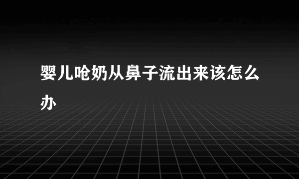 婴儿呛奶从鼻子流出来该怎么办