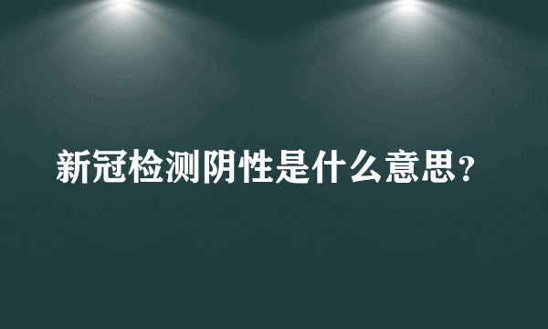 新冠检测阴性是什么意思？