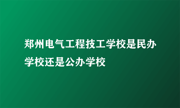 郑州电气工程技工学校是民办学校还是公办学校