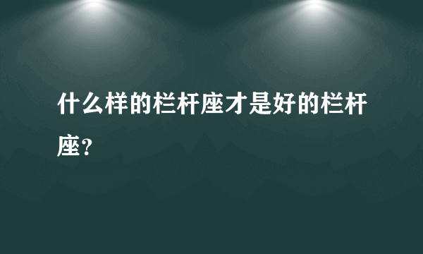 什么样的栏杆座才是好的栏杆座？