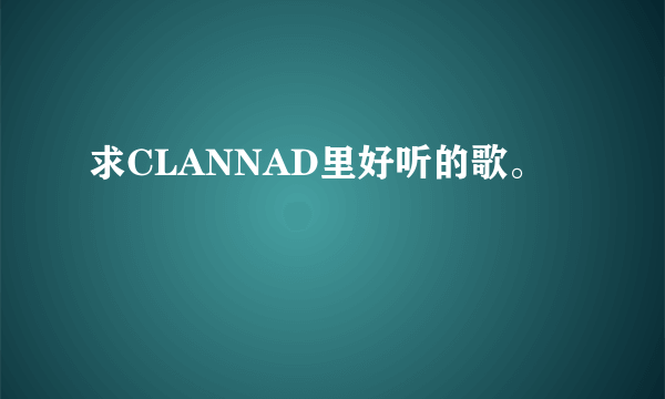 求CLANNAD里好听的歌。