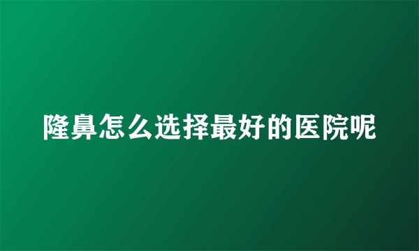 隆鼻怎么选择最好的医院呢