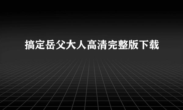 搞定岳父大人高清完整版下载