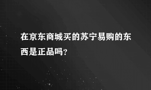 在京东商城买的苏宁易购的东西是正品吗？