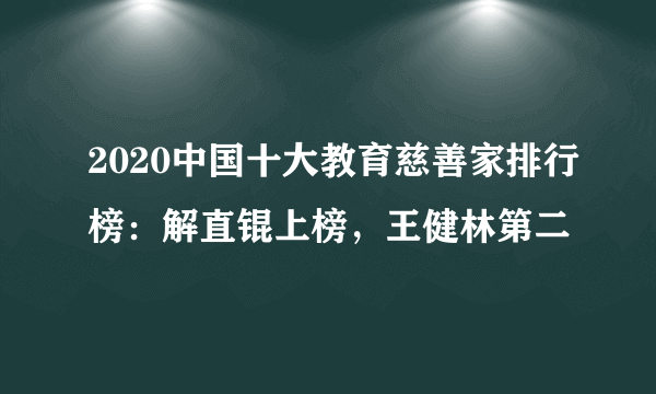 2020中国十大教育慈善家排行榜：解直锟上榜，王健林第二