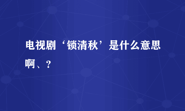 电视剧‘锁清秋’是什么意思啊、？