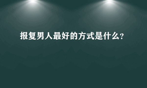 报复男人最好的方式是什么？