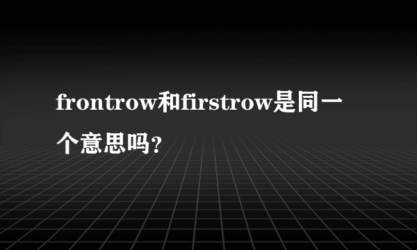 frontrow和firstrow是同一个意思吗？