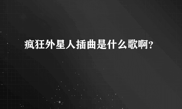 疯狂外星人插曲是什么歌啊？