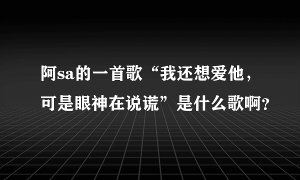 阿sa的一首歌“我还想爱他，可是眼神在说谎”是什么歌啊？