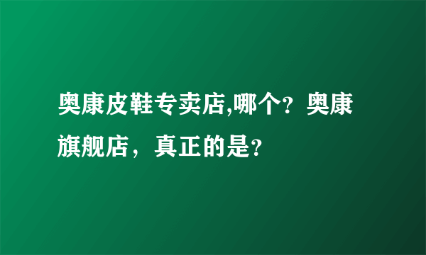 奥康皮鞋专卖店,哪个？奥康旗舰店，真正的是？