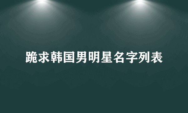 跪求韩国男明星名字列表