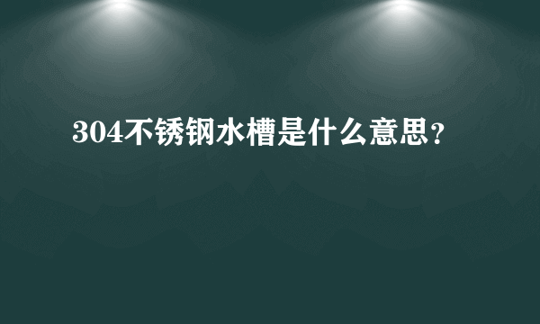 304不锈钢水槽是什么意思？