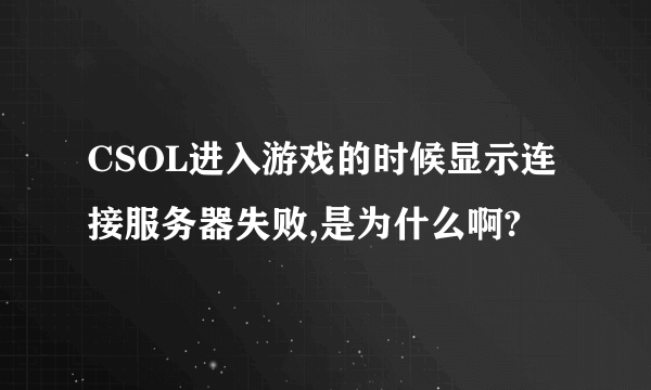 CSOL进入游戏的时候显示连接服务器失败,是为什么啊?