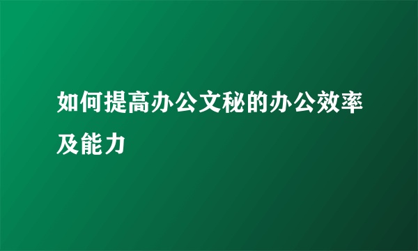 如何提高办公文秘的办公效率及能力