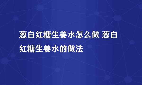 葱白红糖生姜水怎么做 葱白红糖生姜水的做法