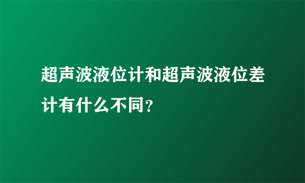 超声波液位计和超声波液位差计有什么不同？