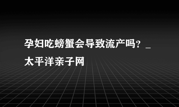 孕妇吃螃蟹会导致流产吗？_太平洋亲子网