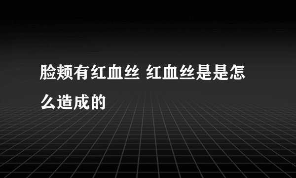 脸颊有红血丝 红血丝是是怎么造成的