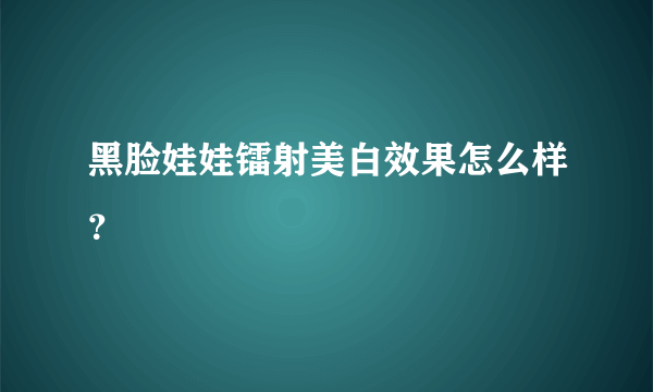 黑脸娃娃镭射美白效果怎么样？