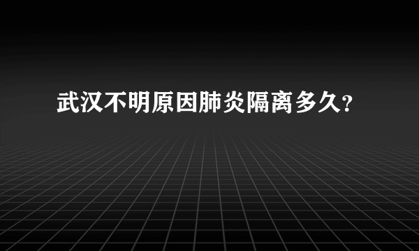 武汉不明原因肺炎隔离多久？