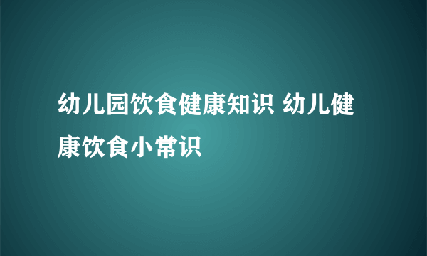 幼儿园饮食健康知识 幼儿健康饮食小常识