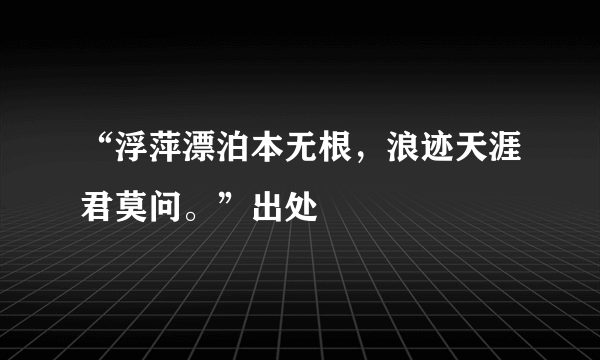 “浮萍漂泊本无根，浪迹天涯君莫问。”出处