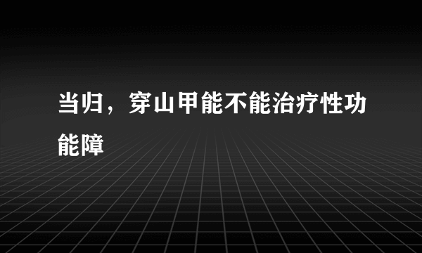 当归，穿山甲能不能治疗性功能障